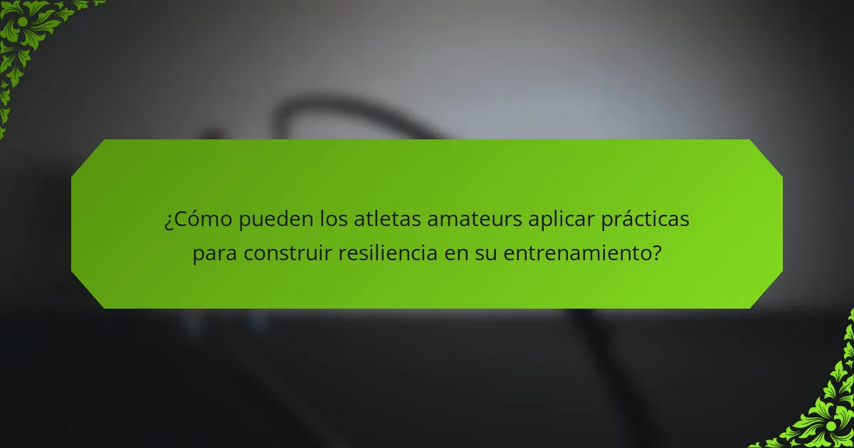 ¿Cómo pueden los atletas amateurs aplicar prácticas para construir resiliencia en su entrenamiento?