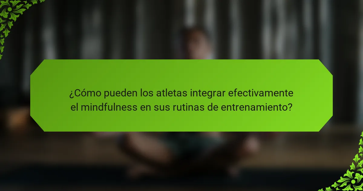 ¿Cómo pueden los atletas integrar efectivamente el mindfulness en sus rutinas de entrenamiento?