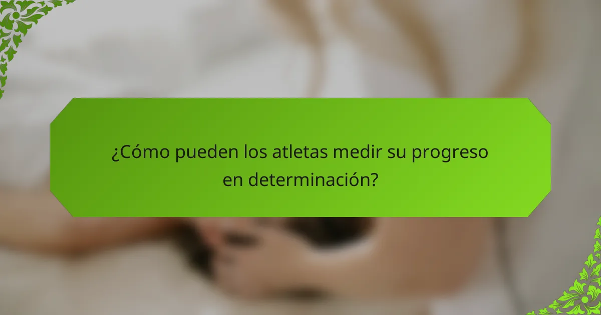 ¿Cómo pueden los atletas medir su progreso en determinación?