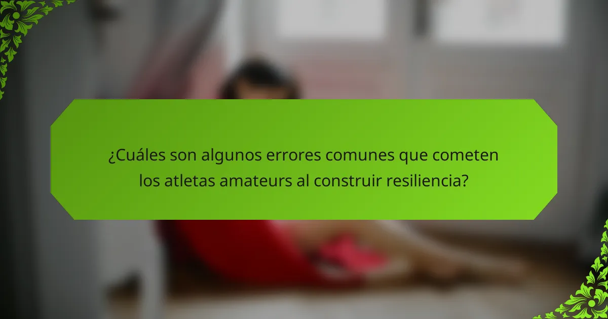 ¿Cuáles son algunos errores comunes que cometen los atletas amateurs al construir resiliencia?