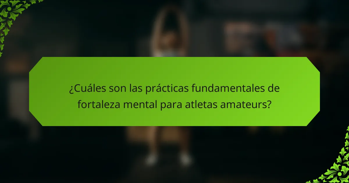 ¿Cuáles son las prácticas fundamentales de fortaleza mental para atletas amateurs?