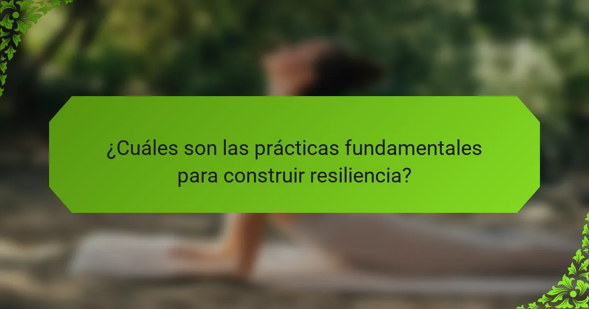¿Cuáles son las prácticas fundamentales para construir resiliencia?