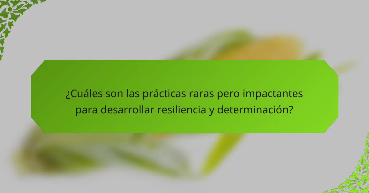 ¿Cuáles son las prácticas raras pero impactantes para desarrollar resiliencia y determinación?