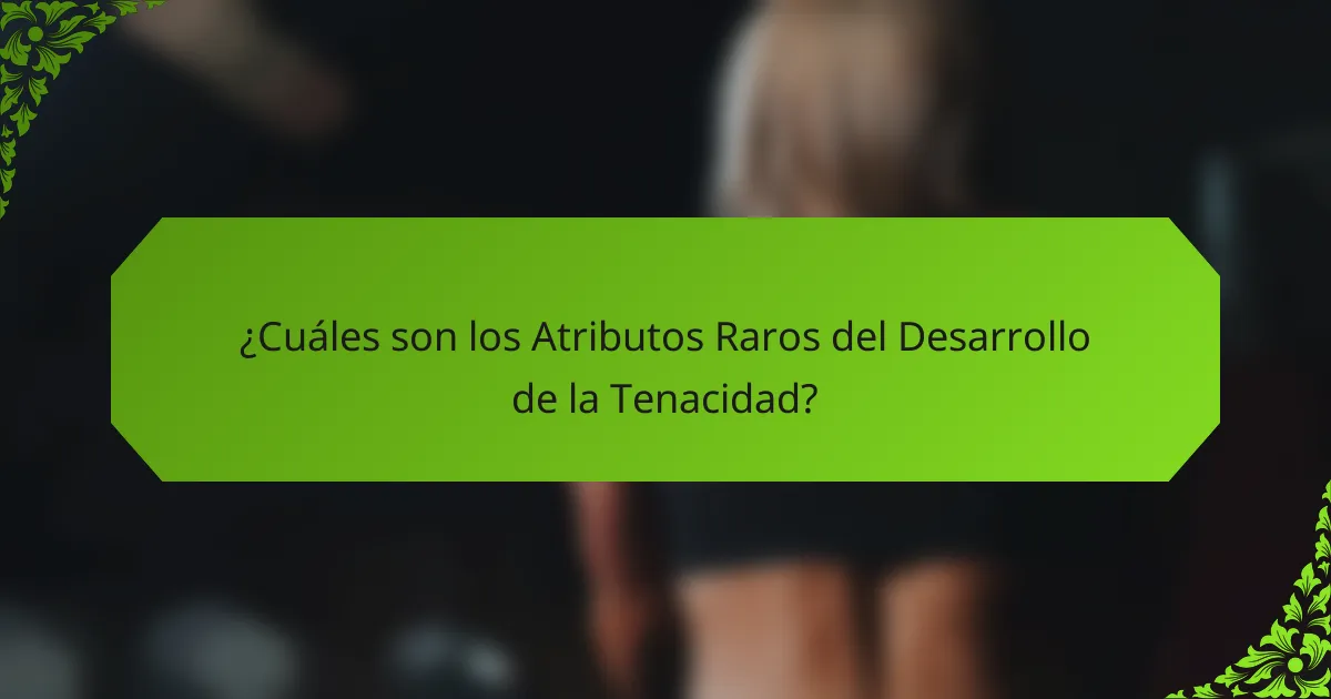 ¿Cuáles son los Atributos Raros del Desarrollo de la Tenacidad?