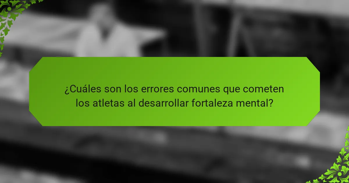 ¿Cuáles son los errores comunes que cometen los atletas al desarrollar fortaleza mental?