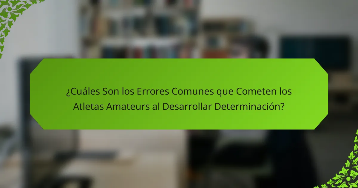 ¿Cuáles Son los Errores Comunes que Cometen los Atletas Amateurs al Desarrollar Determinación?