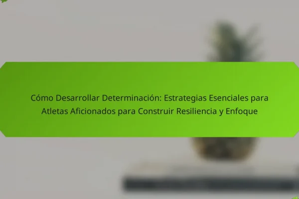 Cómo Desarrollar Determinación: Estrategias Esenciales para Atletas Aficionados para Construir Resiliencia y Enfoque