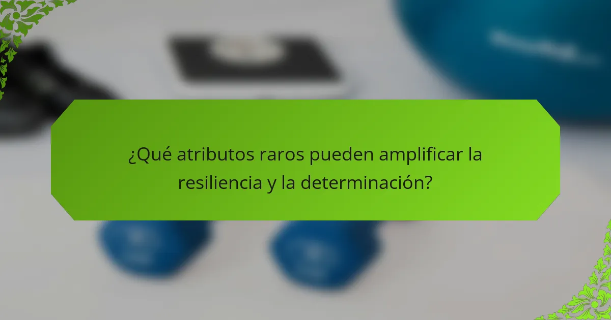 ¿Qué atributos raros pueden amplificar la resiliencia y la determinación?