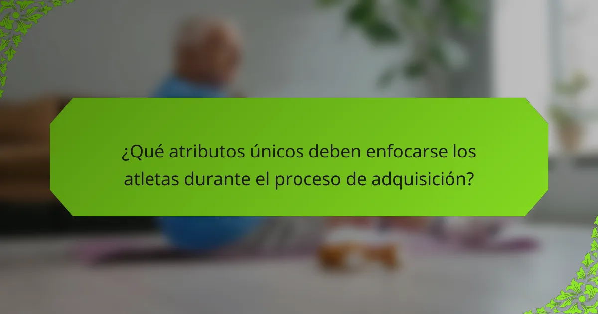 ¿Qué atributos únicos deben enfocarse los atletas durante el proceso de adquisición?