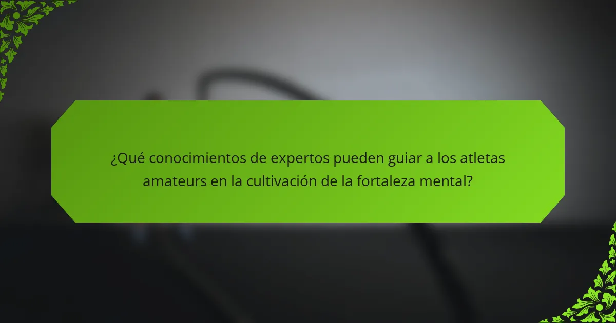 ¿Qué conocimientos de expertos pueden guiar a los atletas amateurs en la cultivación de la fortaleza mental?