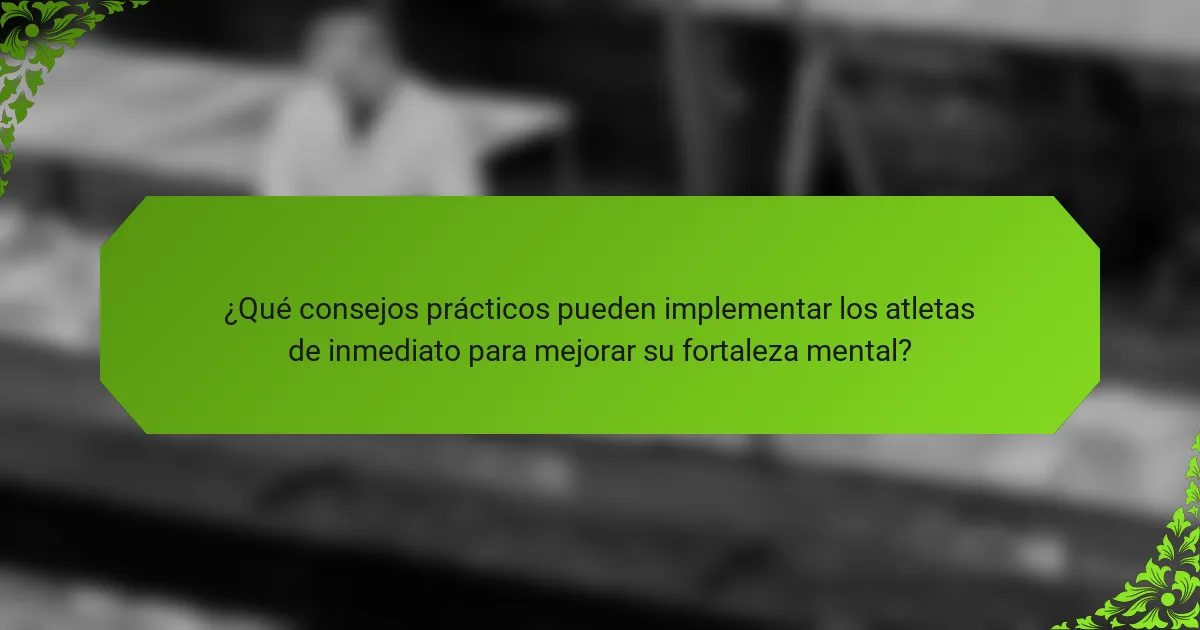 ¿Qué consejos prácticos pueden implementar los atletas de inmediato para mejorar su fortaleza mental?