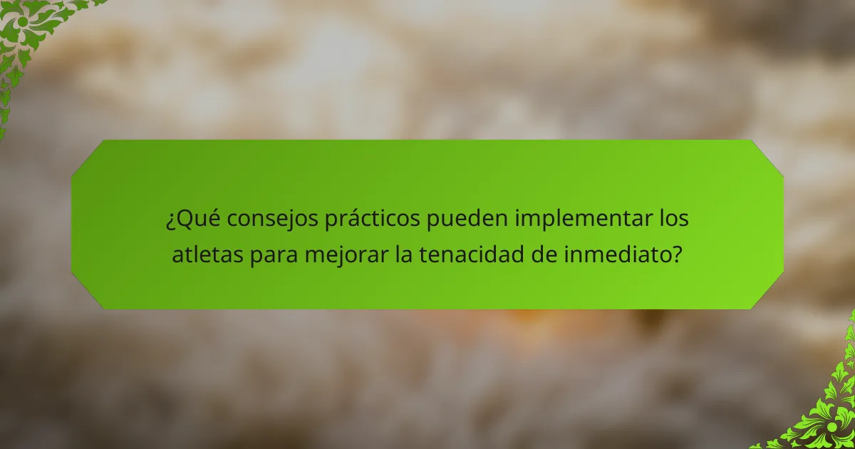¿Qué consejos prácticos pueden implementar los atletas para mejorar la tenacidad de inmediato?