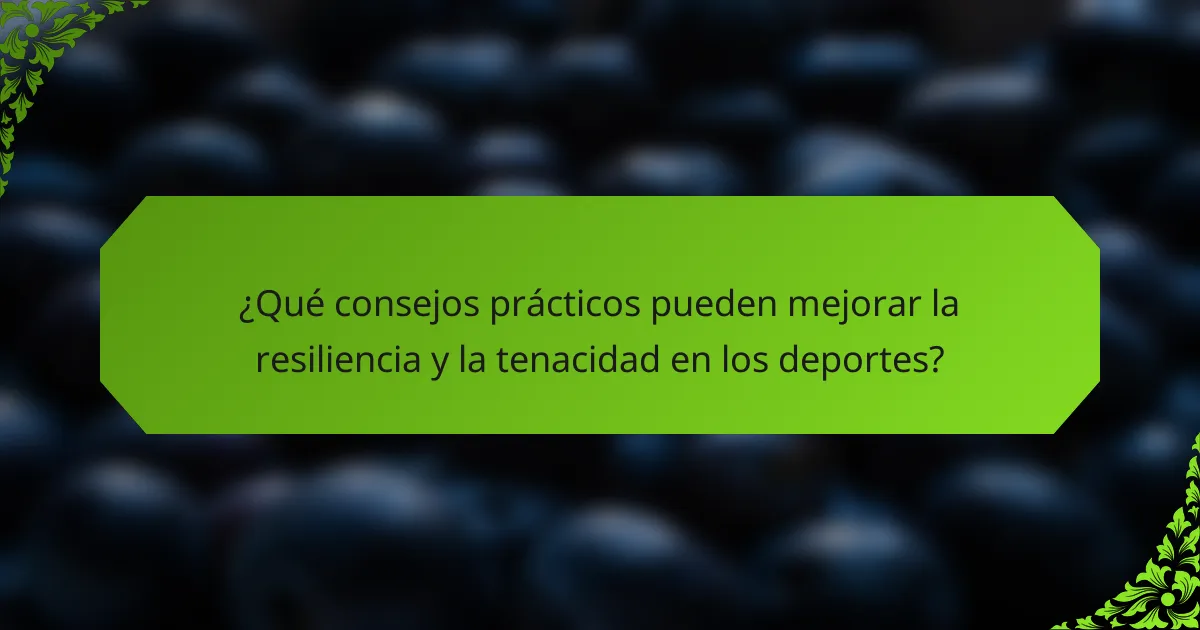 ¿Qué consejos prácticos pueden mejorar la resiliencia y la tenacidad en los deportes?