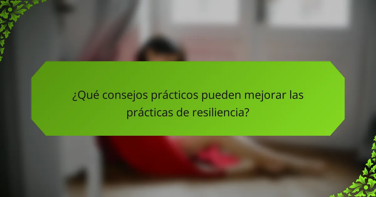 ¿Qué consejos prácticos pueden mejorar las prácticas de resiliencia?