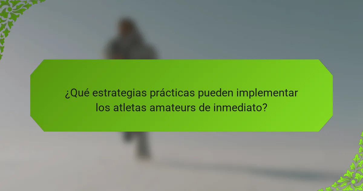 ¿Qué estrategias prácticas pueden implementar los atletas amateurs de inmediato?