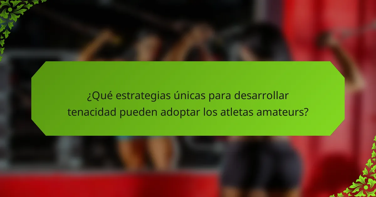 ¿Qué estrategias únicas para desarrollar tenacidad pueden adoptar los atletas amateurs?