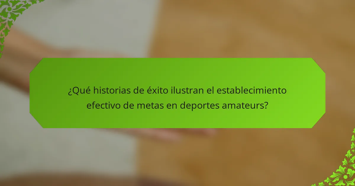 ¿Qué historias de éxito ilustran el establecimiento efectivo de metas en deportes amateurs?
