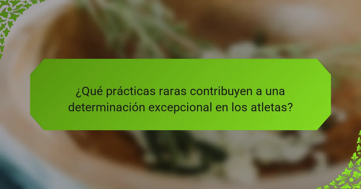 ¿Qué prácticas raras contribuyen a una determinación excepcional en los atletas?