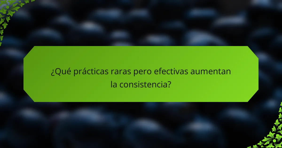 ¿Qué prácticas raras pero efectivas aumentan la consistencia?