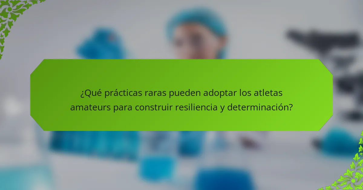 ¿Qué prácticas raras pueden adoptar los atletas amateurs para construir resiliencia y determinación?