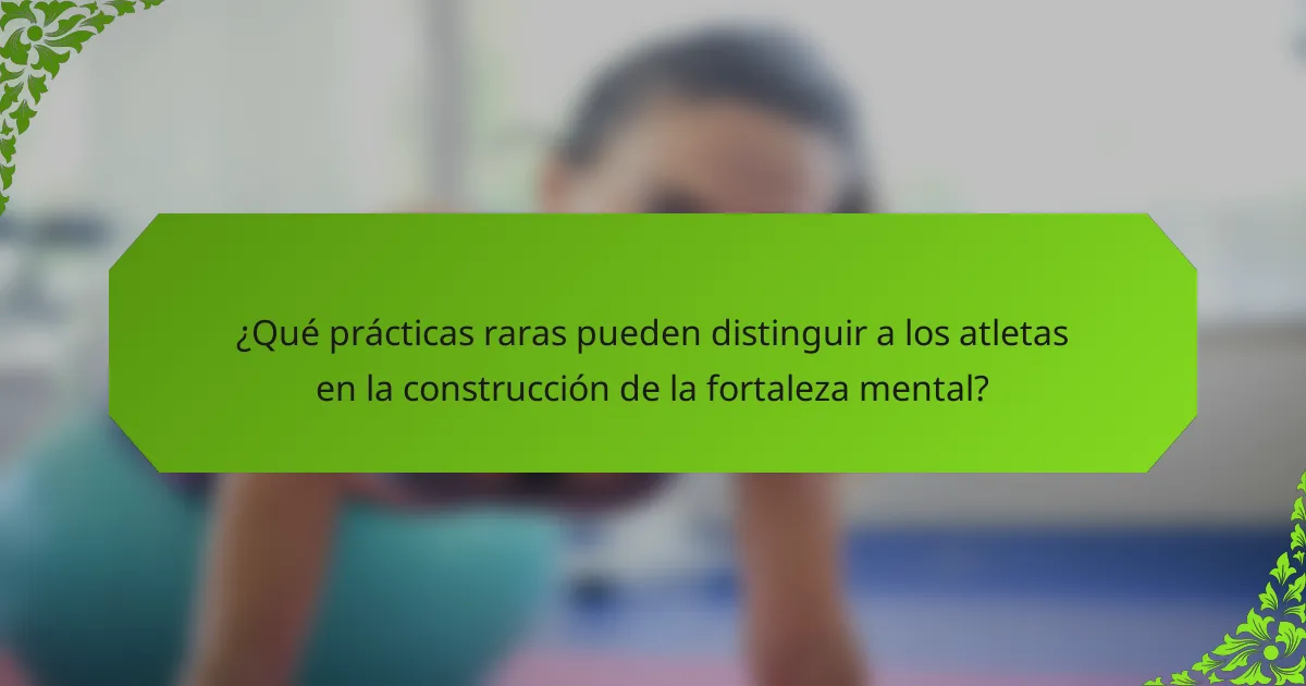 ¿Qué prácticas raras pueden distinguir a los atletas en la construcción de la fortaleza mental?