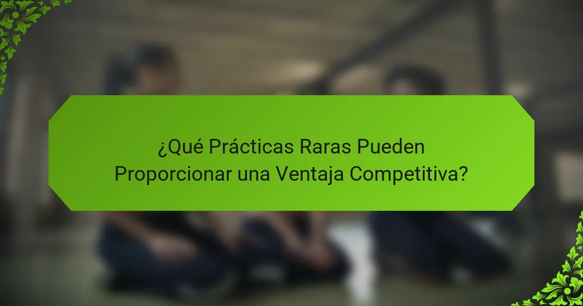 ¿Qué Prácticas Raras Pueden Proporcionar una Ventaja Competitiva?