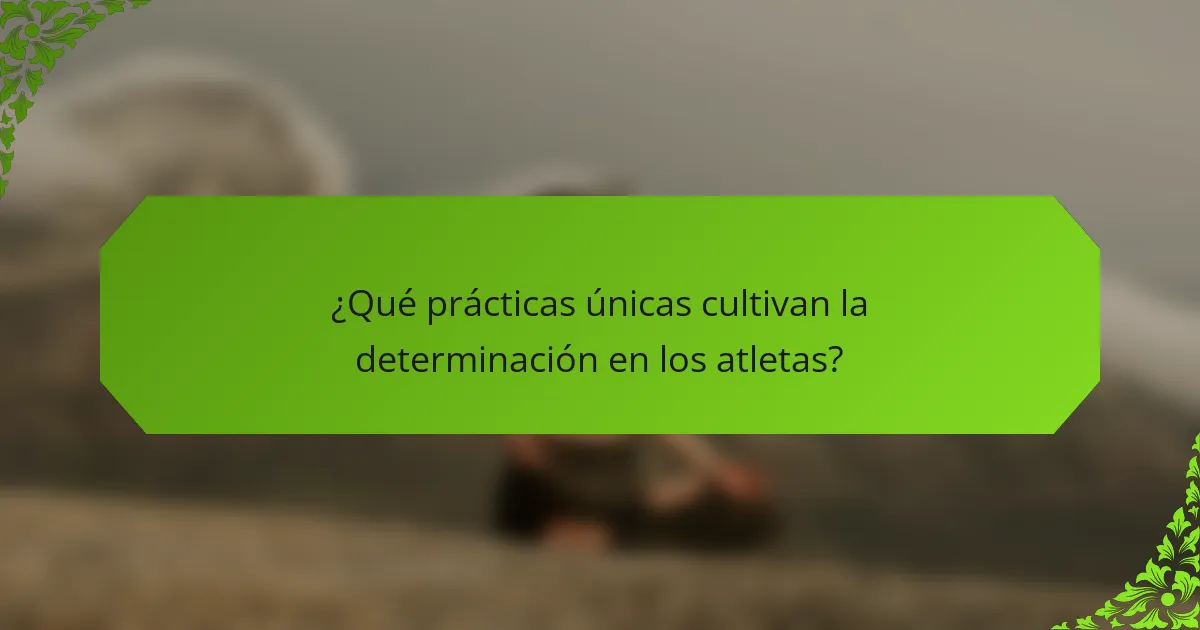 ¿Qué prácticas únicas cultivan la determinación en los atletas?